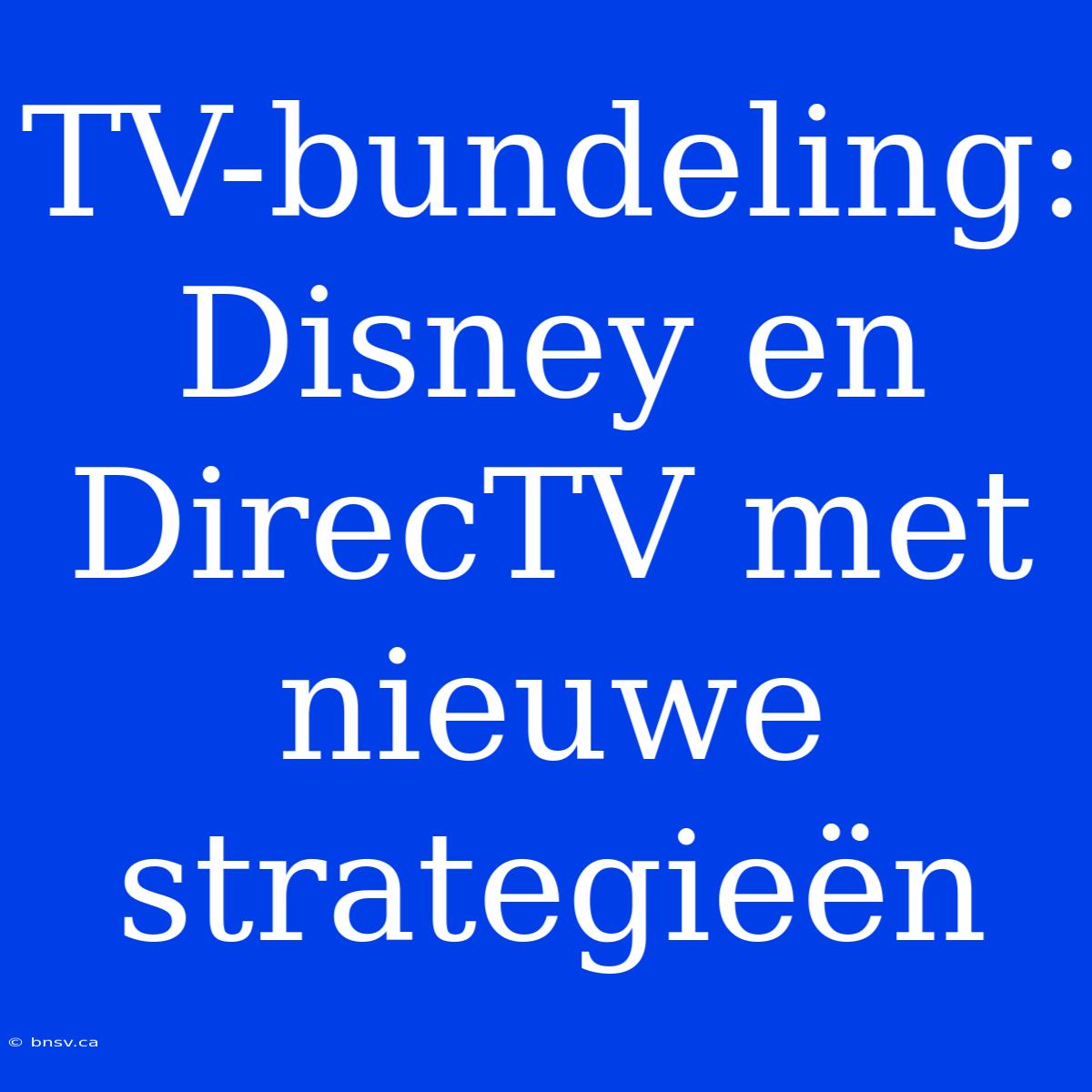 TV-bundeling: Disney En DirecTV Met Nieuwe Strategieën