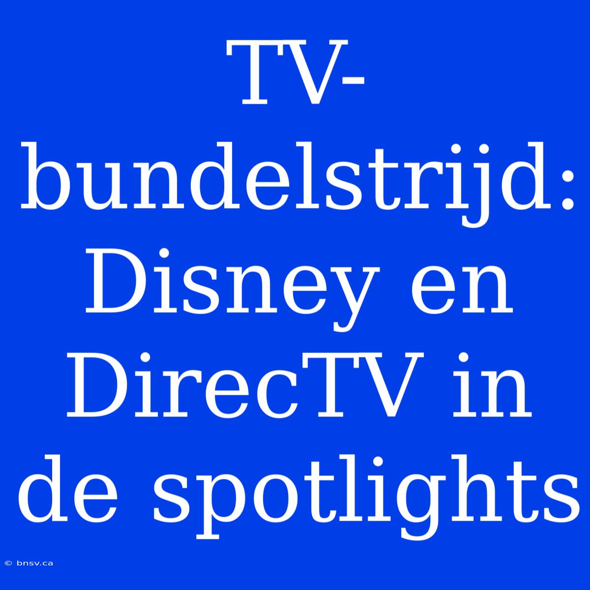 TV-bundelstrijd: Disney En DirecTV In De Spotlights