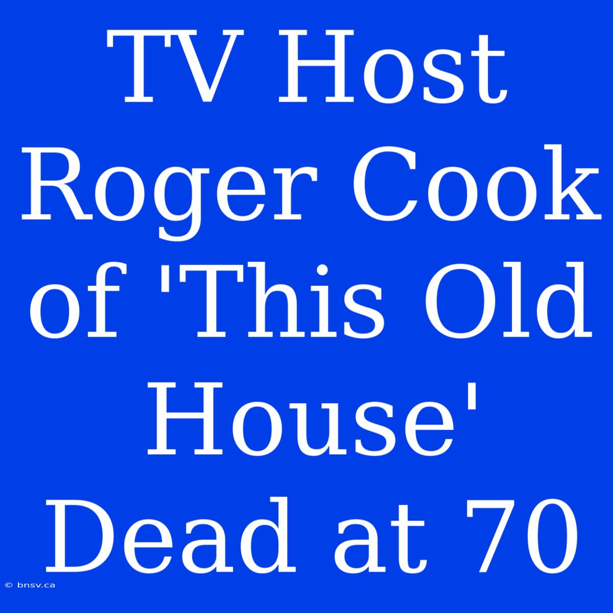 TV Host Roger Cook Of 'This Old House' Dead At 70