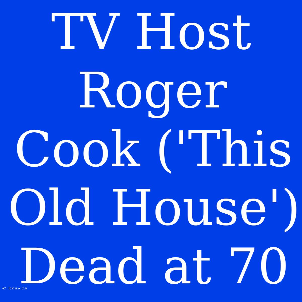 TV Host Roger Cook ('This Old House') Dead At 70