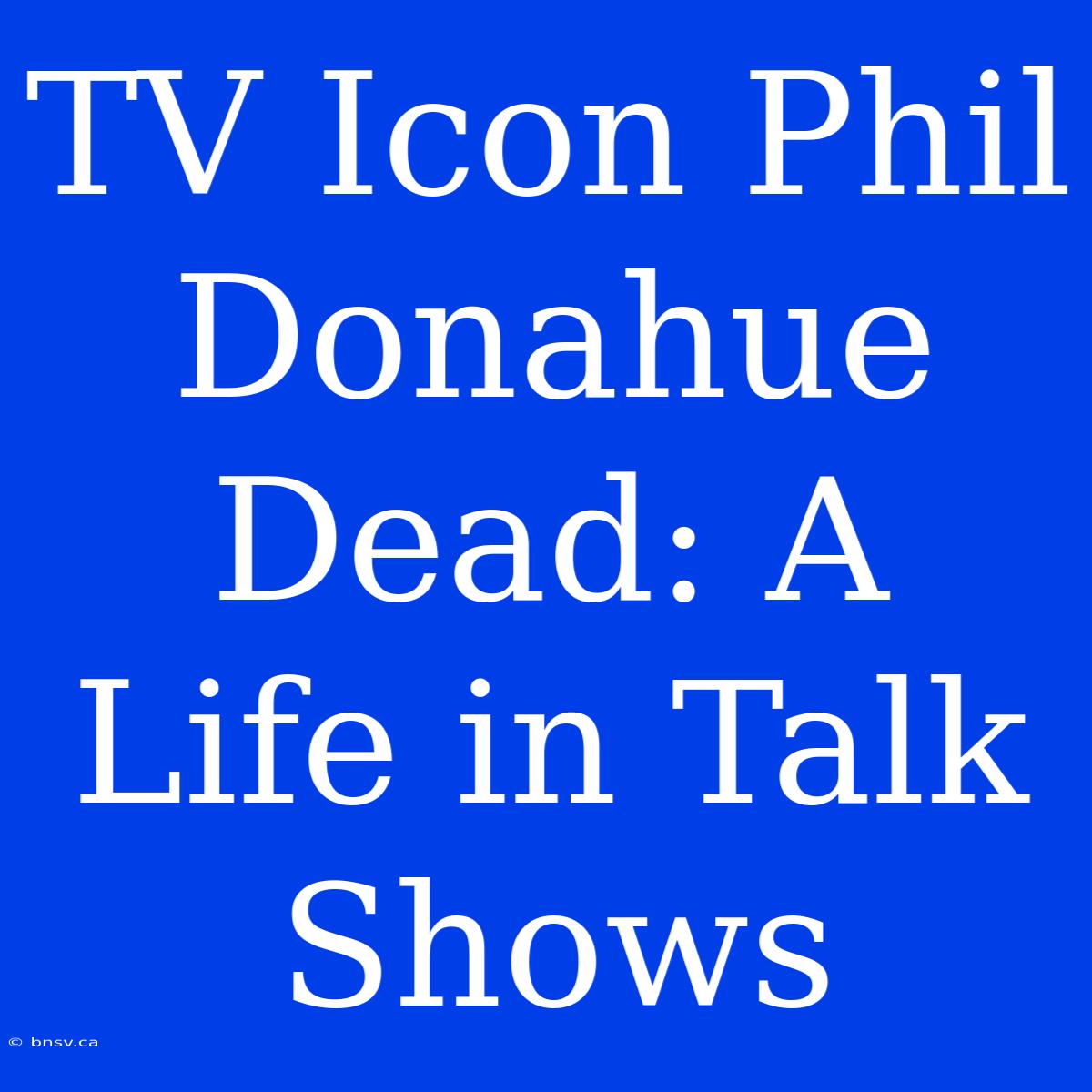 TV Icon Phil Donahue Dead: A Life In Talk Shows