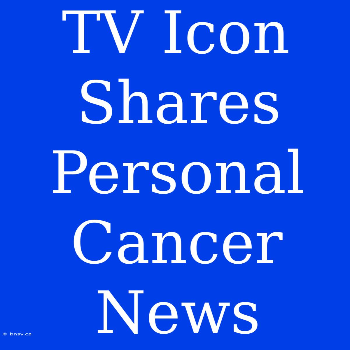 TV Icon Shares Personal Cancer News