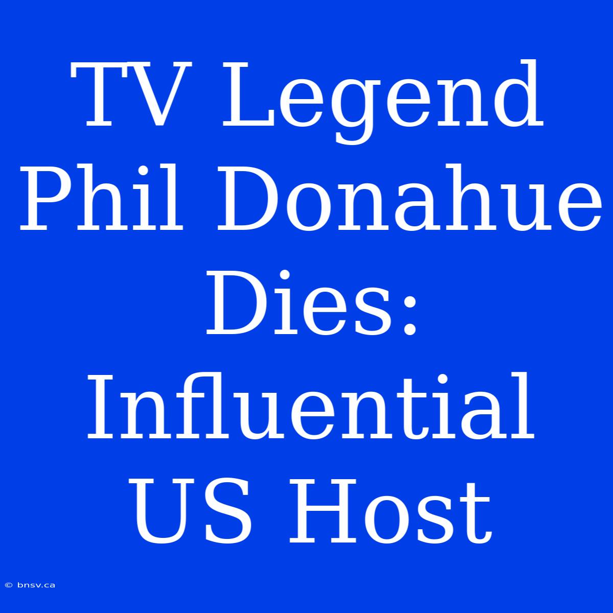 TV Legend Phil Donahue Dies: Influential US Host