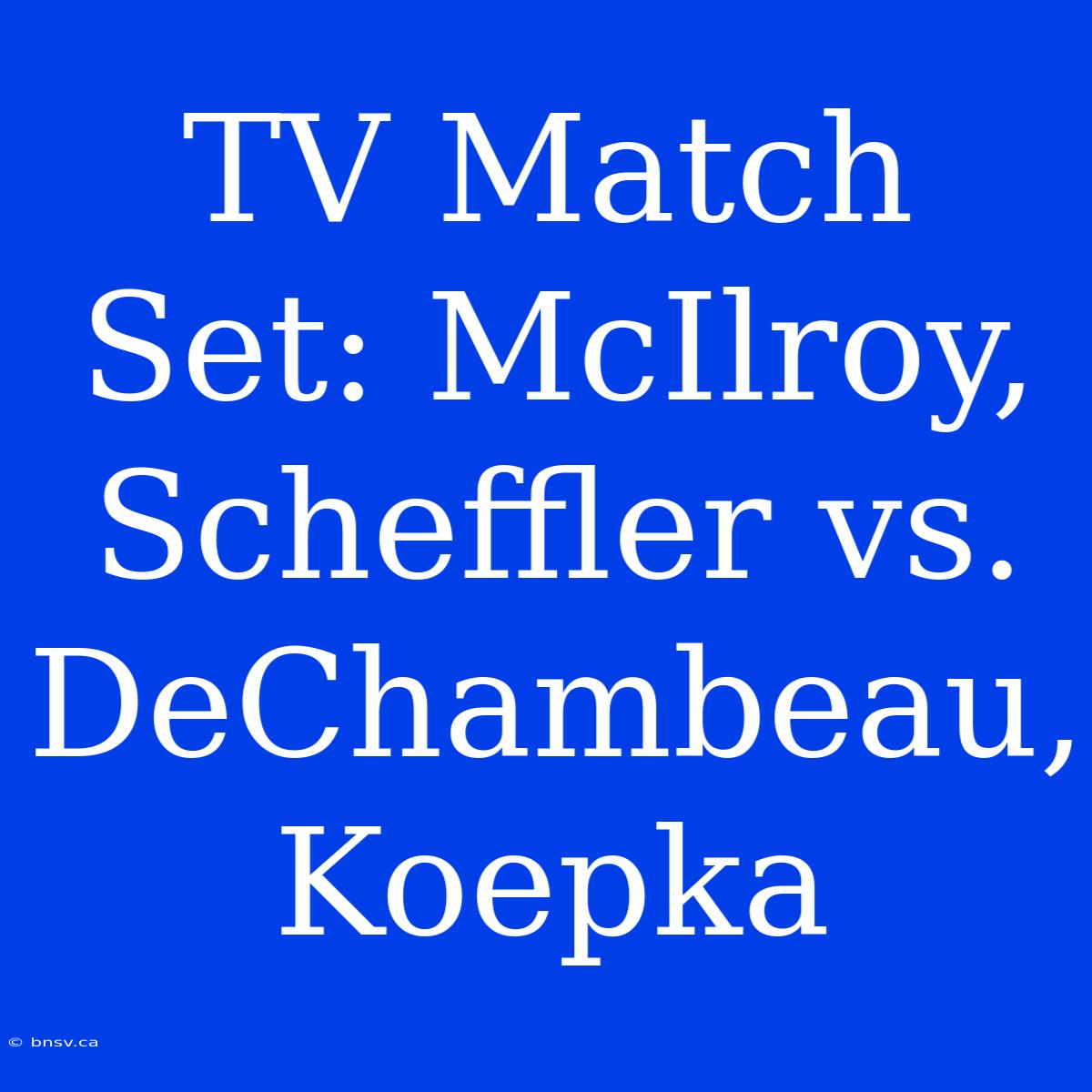 TV Match Set: McIlroy, Scheffler Vs. DeChambeau, Koepka