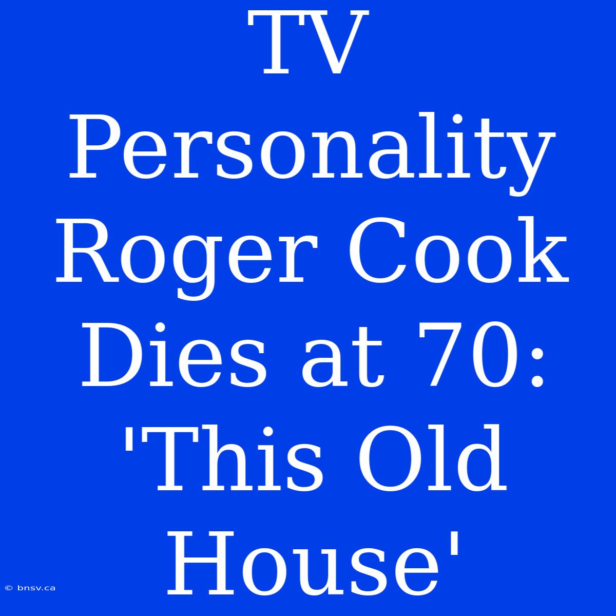 TV Personality Roger Cook Dies At 70: 'This Old House'