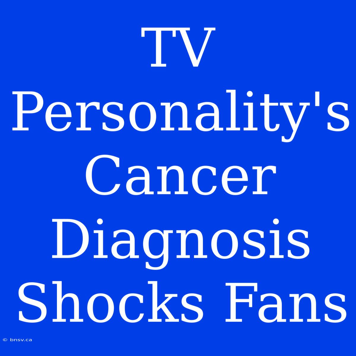 TV Personality's Cancer Diagnosis Shocks Fans