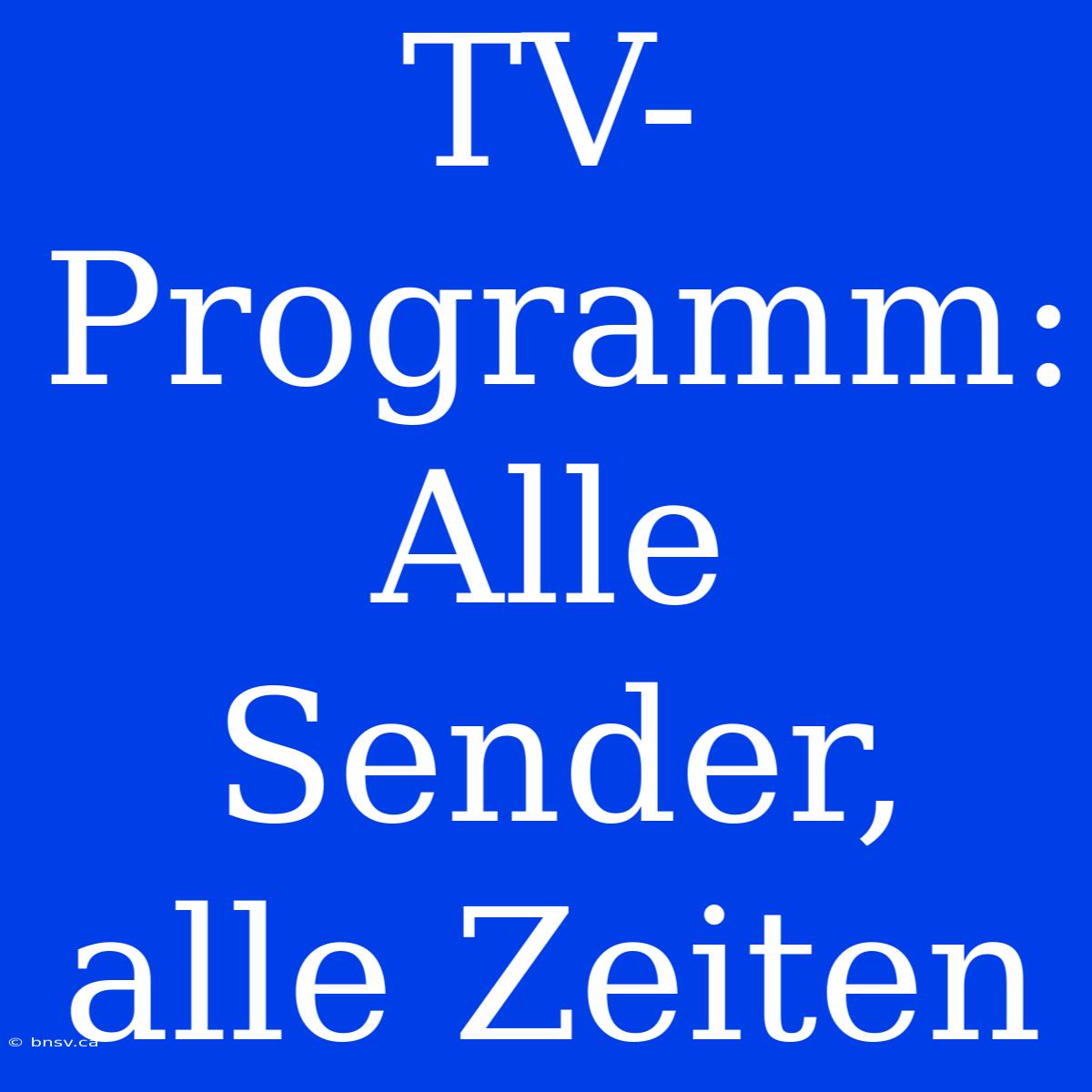 TV-Programm: Alle Sender, Alle Zeiten