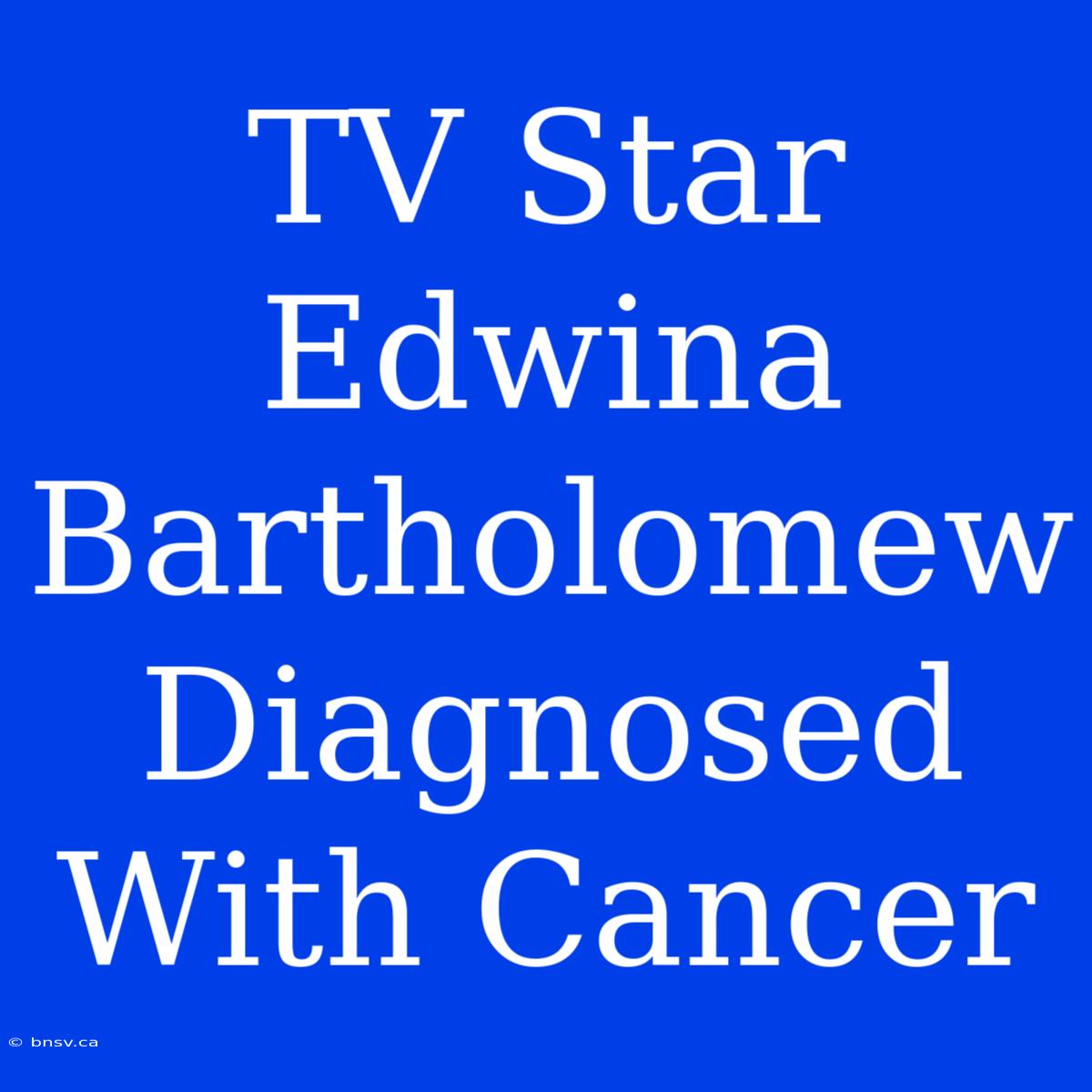 TV Star Edwina Bartholomew Diagnosed With Cancer