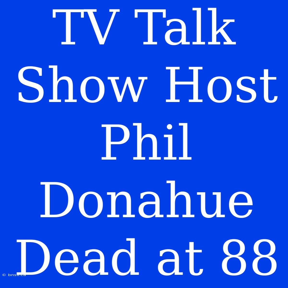 TV Talk Show Host Phil Donahue Dead At 88