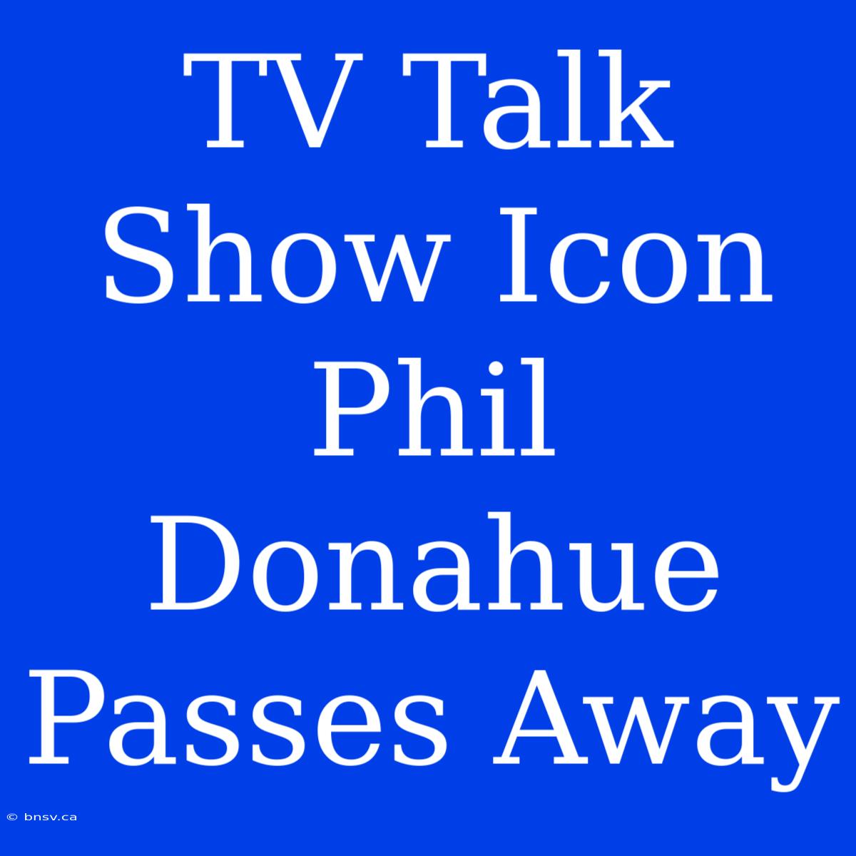 TV Talk Show Icon Phil Donahue Passes Away