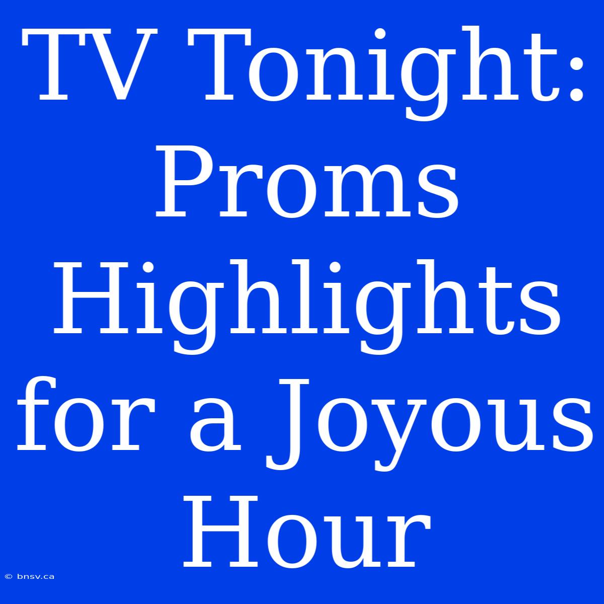 TV Tonight:  Proms Highlights For A Joyous Hour