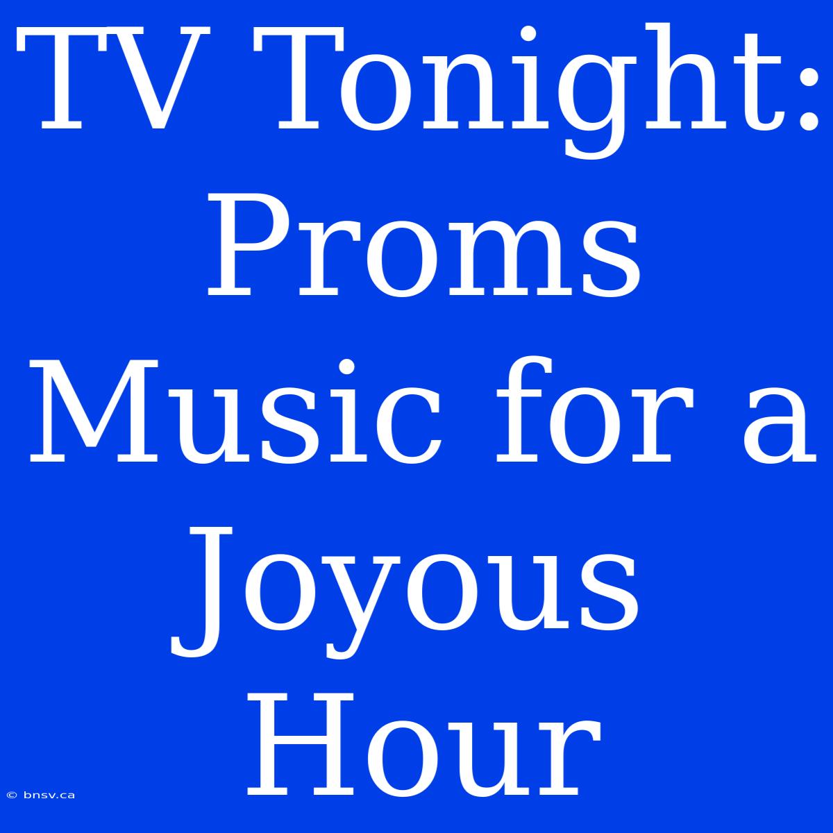 TV Tonight:  Proms Music For A Joyous Hour