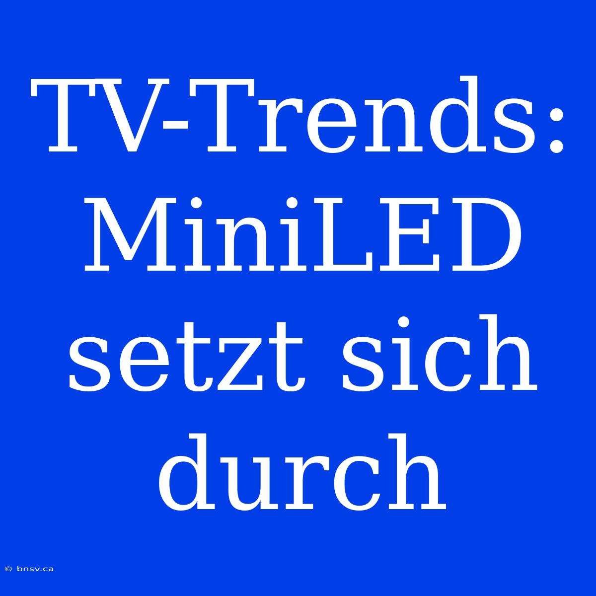 TV-Trends: MiniLED Setzt Sich Durch