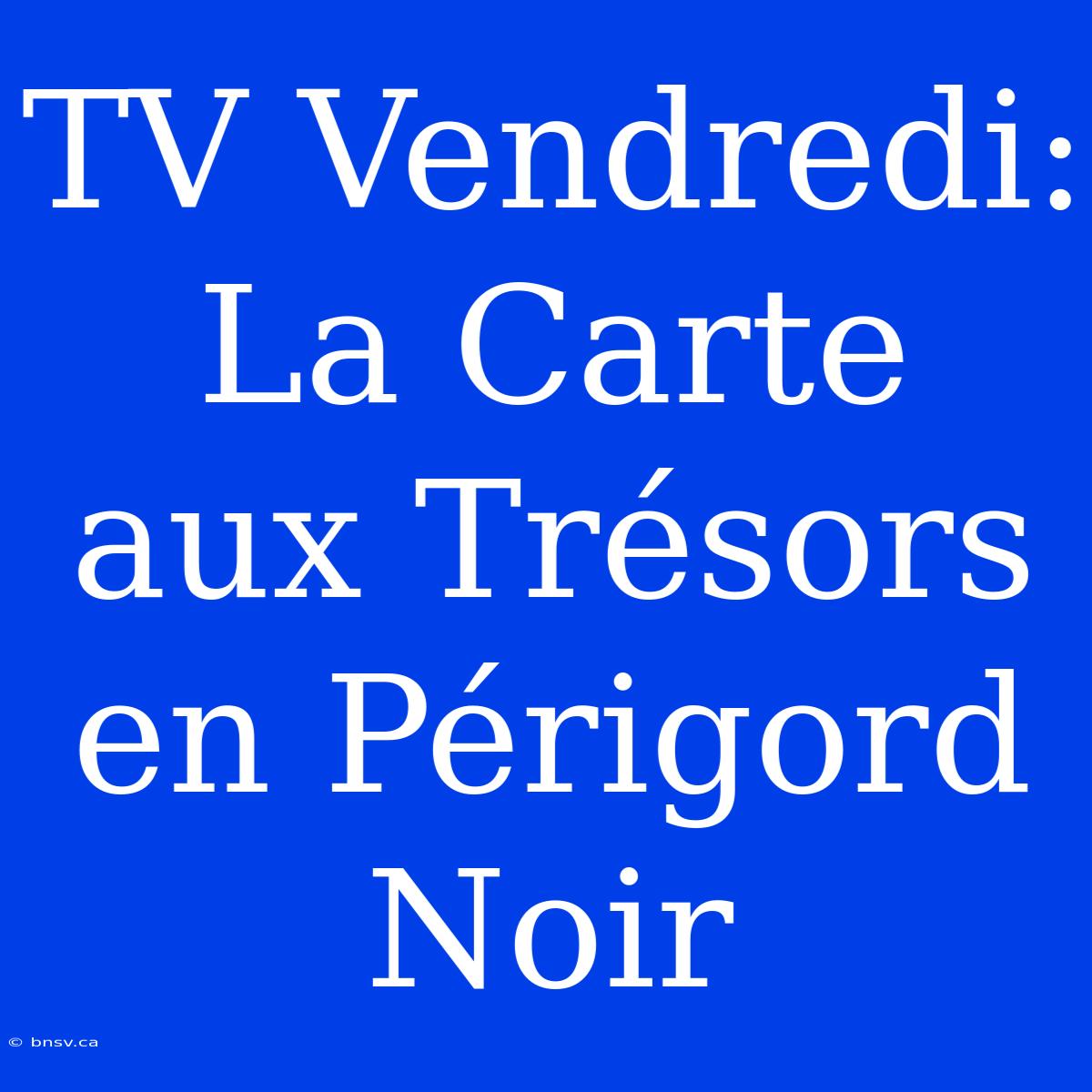 TV Vendredi: La Carte Aux Trésors En Périgord Noir