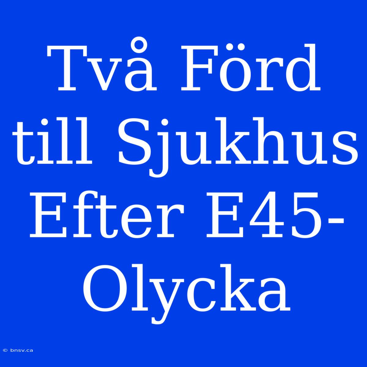 Två Förd Till Sjukhus Efter E45-Olycka