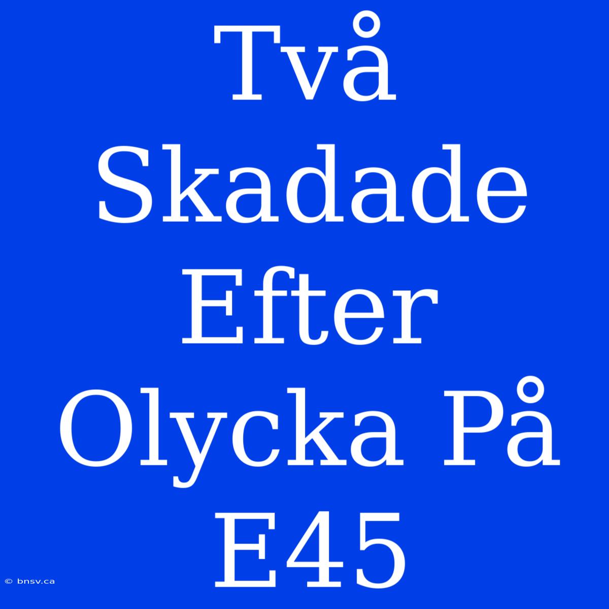 Två Skadade Efter Olycka På E45