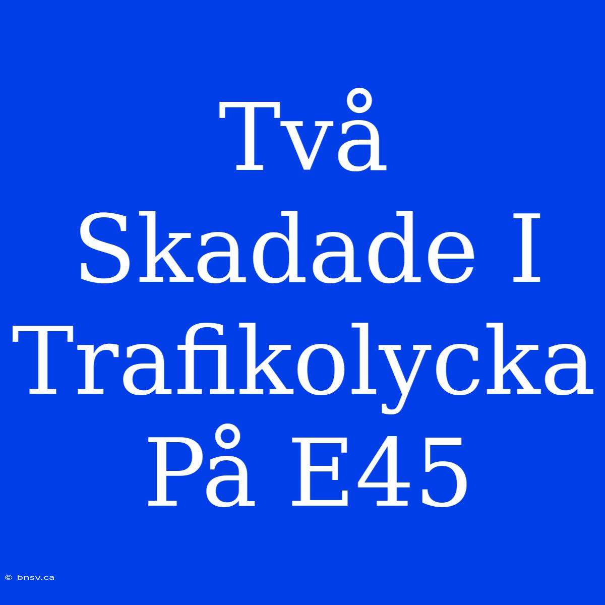 Två Skadade I Trafikolycka På E45