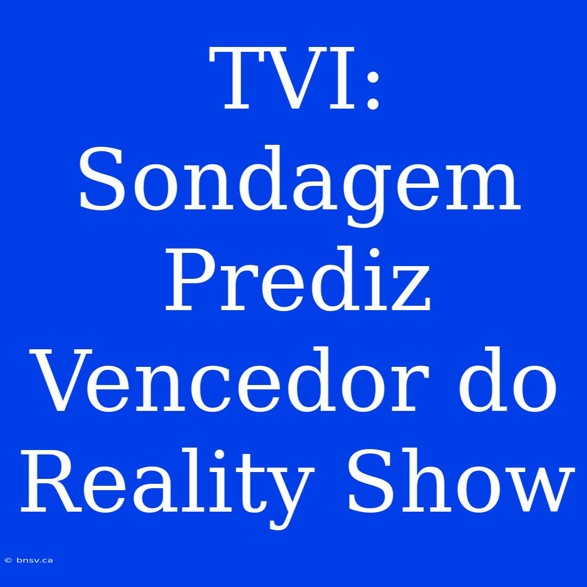 TVI: Sondagem Prediz Vencedor Do Reality Show