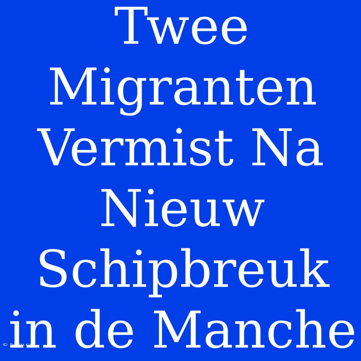 Twee Migranten Vermist Na Nieuw Schipbreuk In De Manche