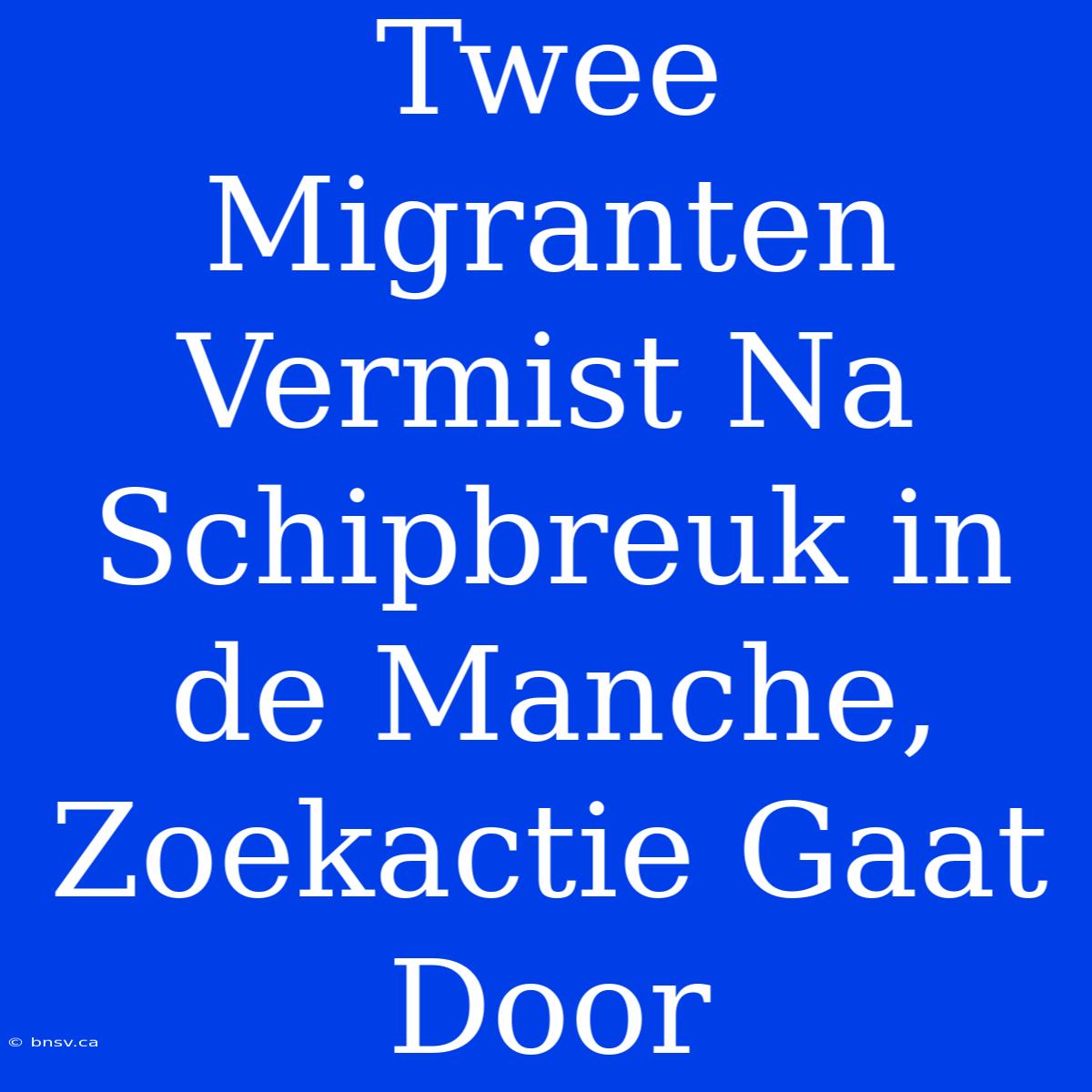 Twee Migranten Vermist Na Schipbreuk In De Manche, Zoekactie Gaat Door