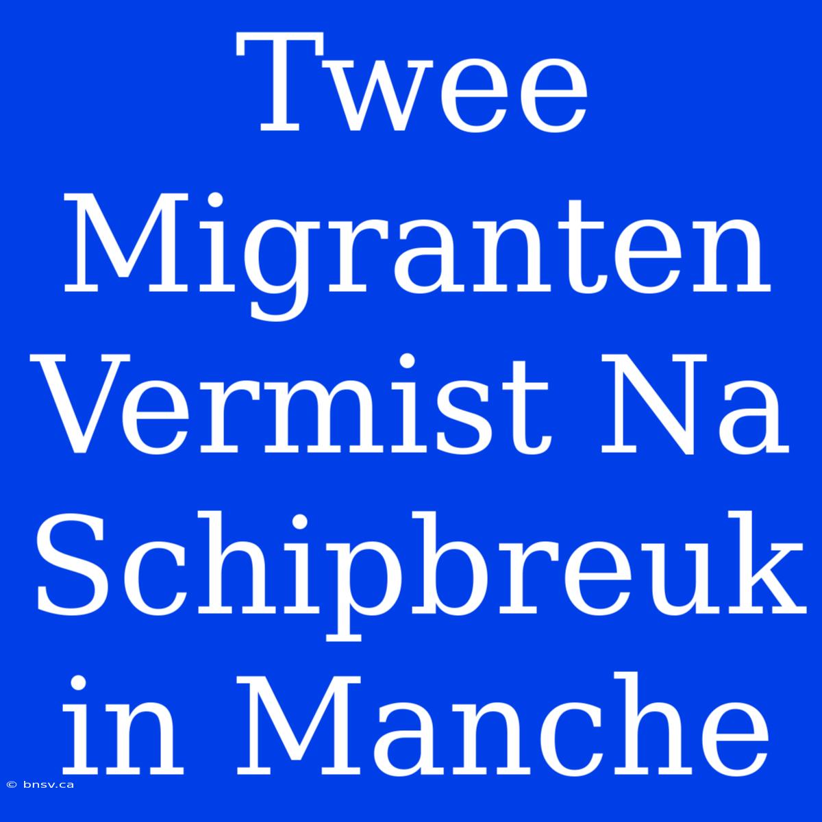 Twee Migranten Vermist Na Schipbreuk In Manche