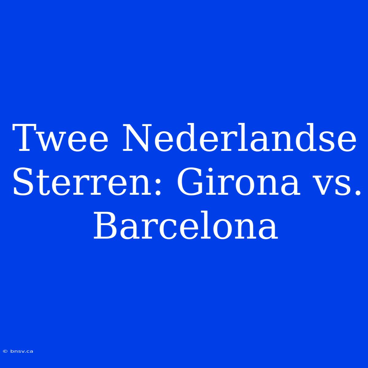 Twee Nederlandse Sterren: Girona Vs. Barcelona