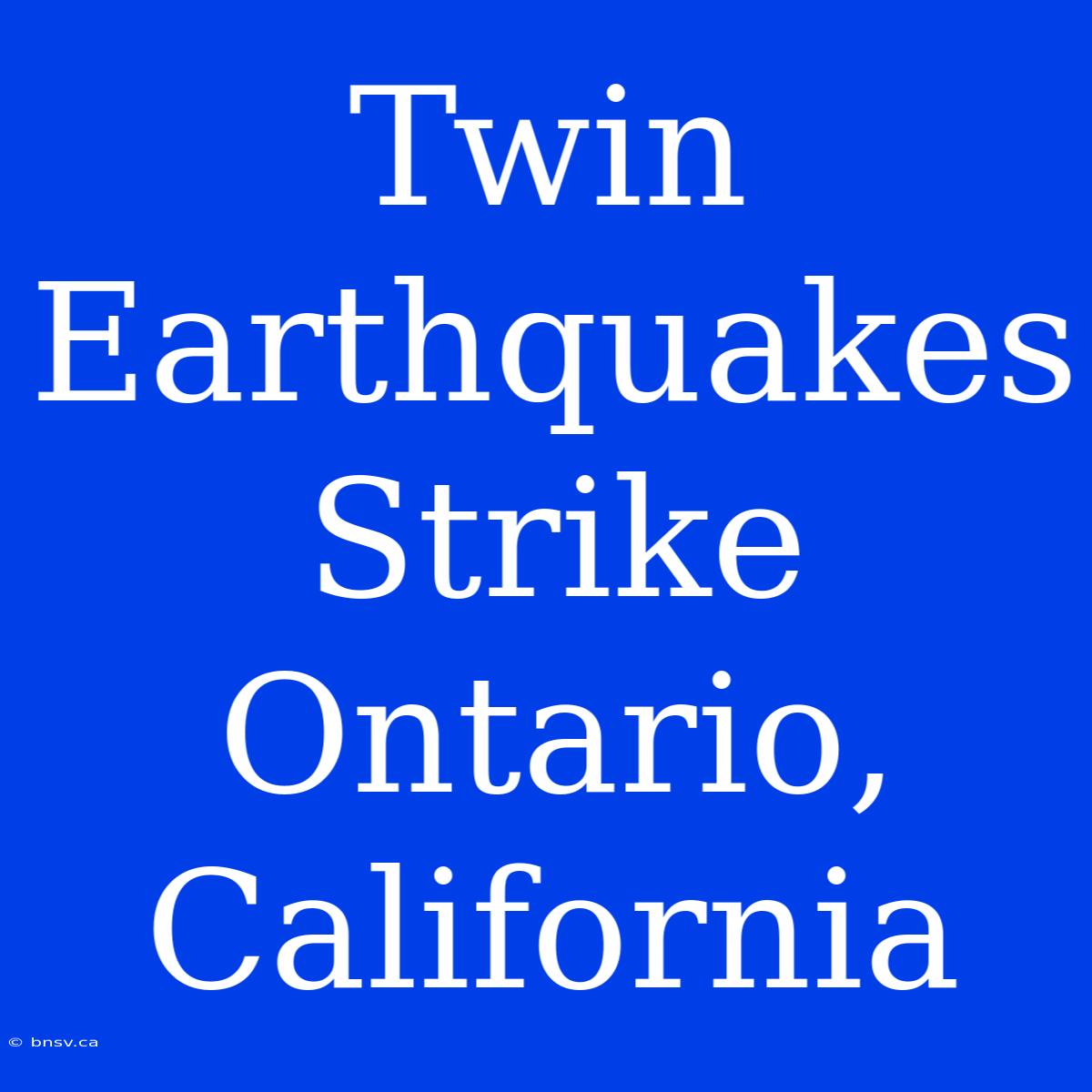 Twin Earthquakes Strike Ontario, California