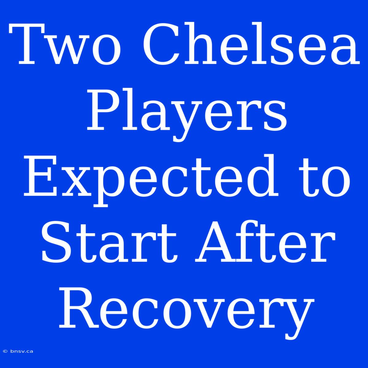 Two Chelsea Players Expected To Start After Recovery