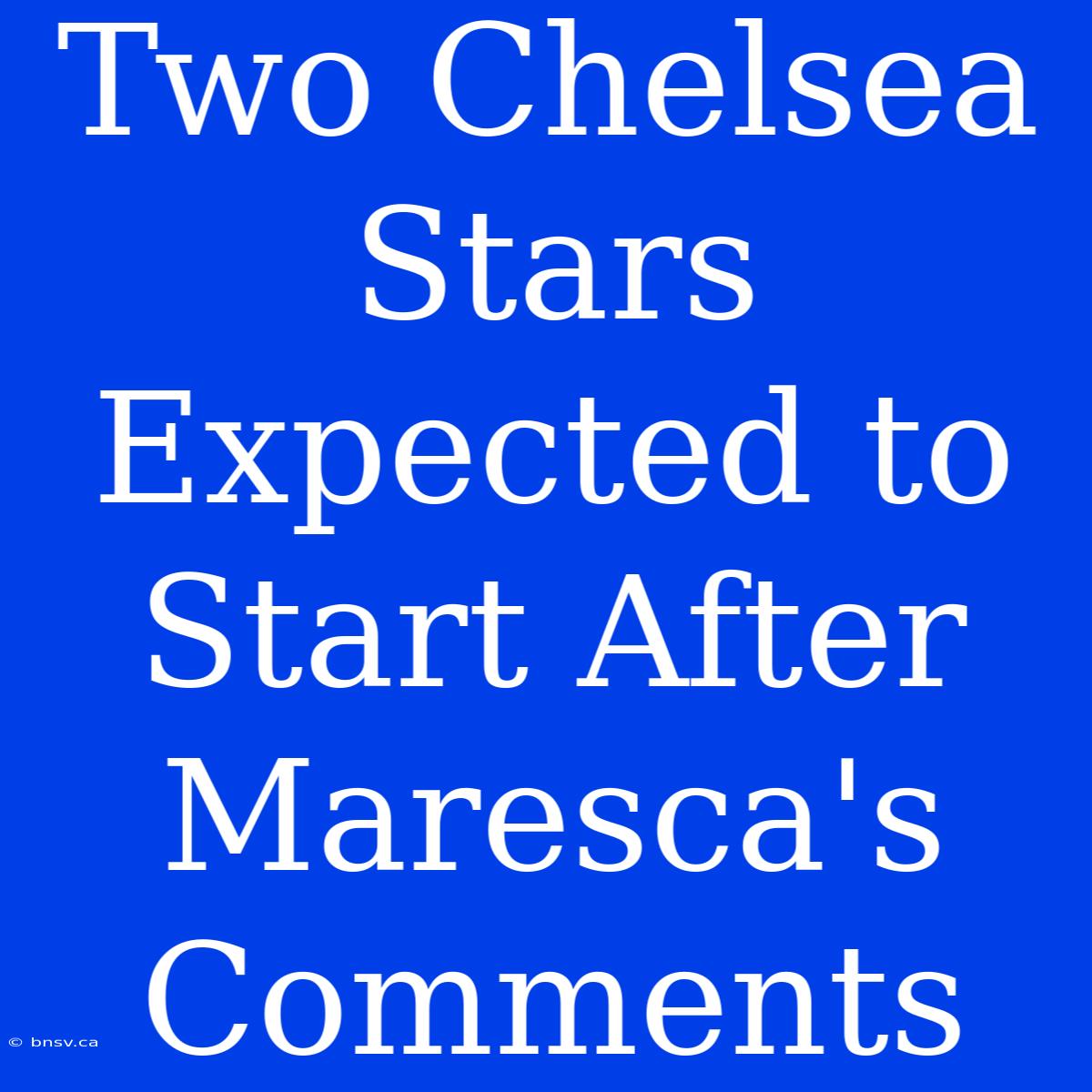 Two Chelsea Stars Expected To Start After Maresca's Comments