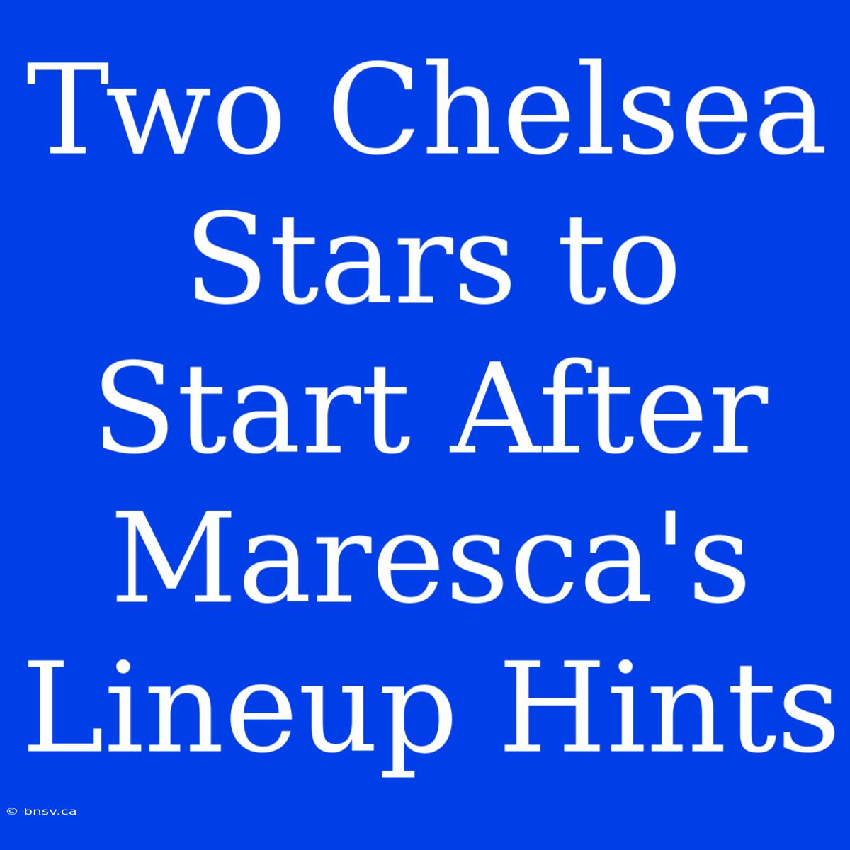 Two Chelsea Stars To Start After Maresca's Lineup Hints