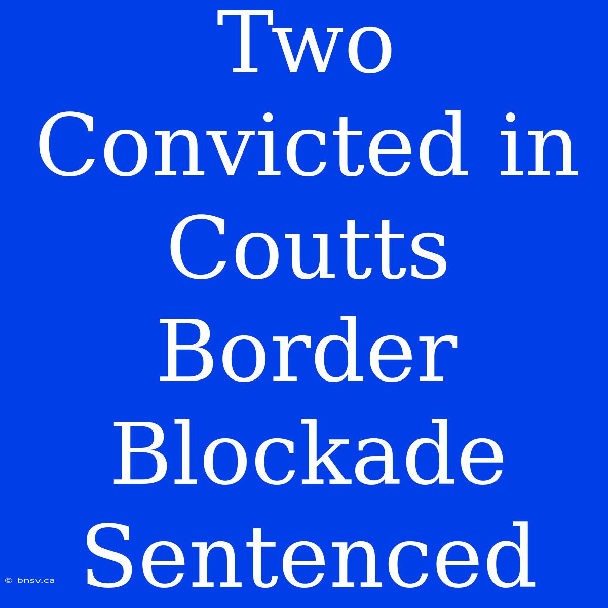 Two Convicted In Coutts Border Blockade Sentenced