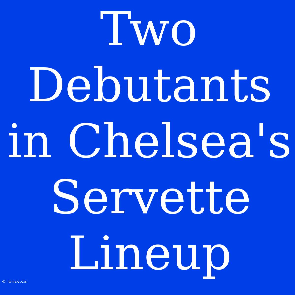 Two Debutants In Chelsea's Servette Lineup