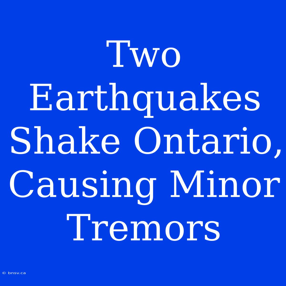 Two Earthquakes Shake Ontario, Causing Minor Tremors