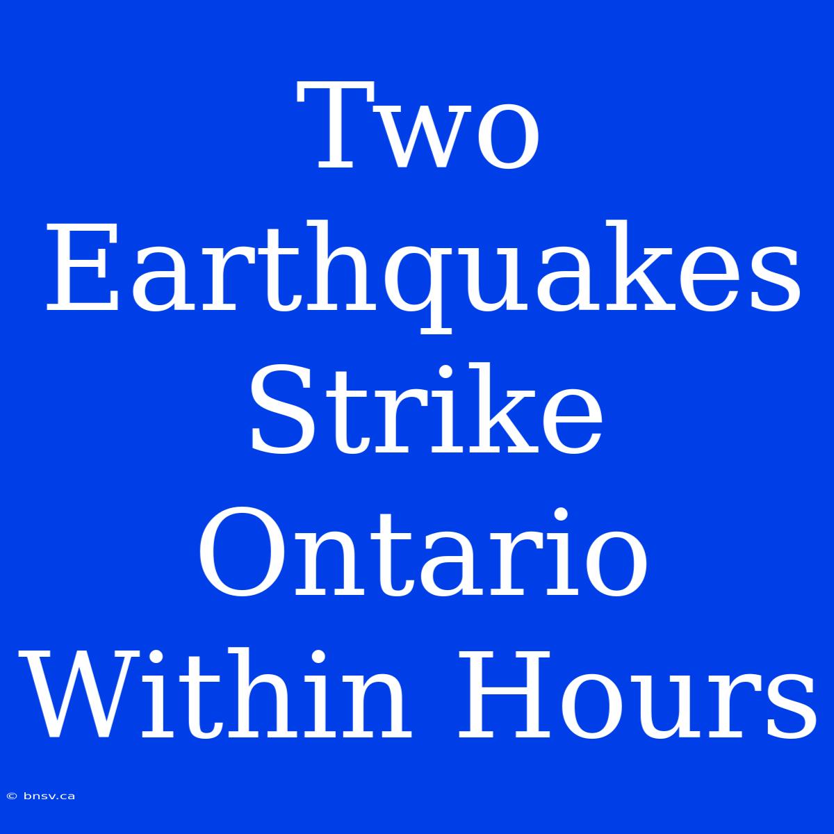 Two Earthquakes Strike Ontario Within Hours