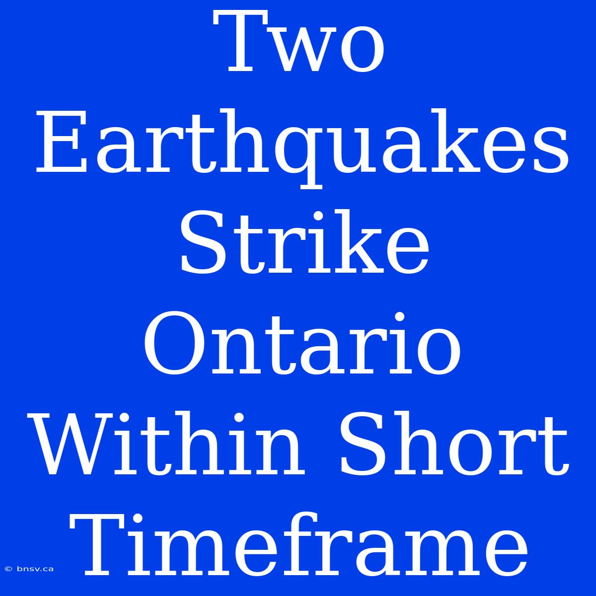 Two Earthquakes Strike Ontario Within Short Timeframe