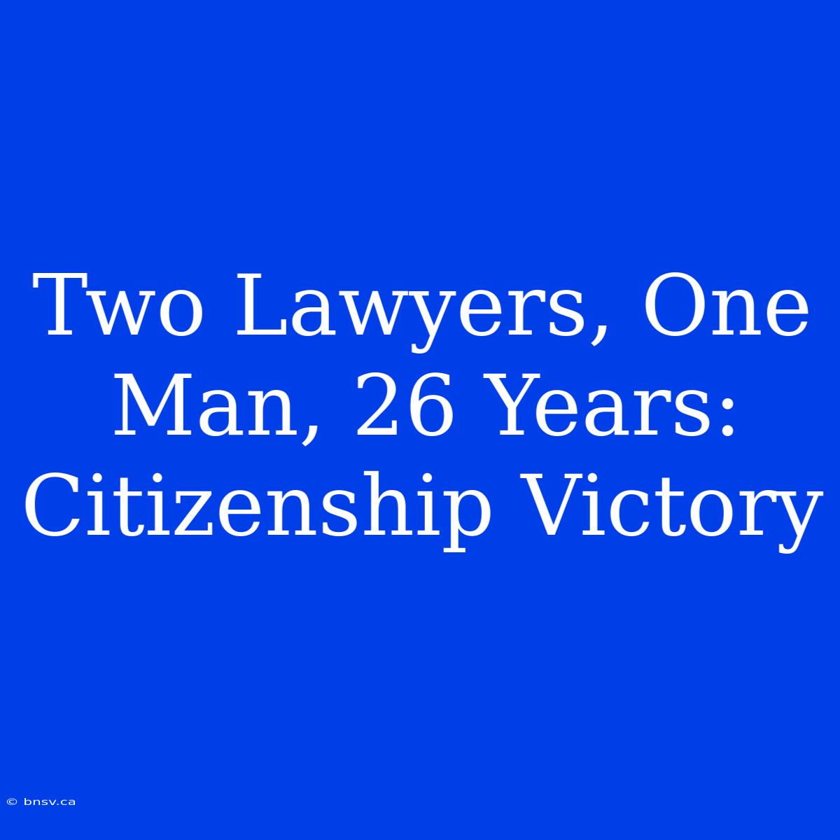 Two Lawyers, One Man, 26 Years: Citizenship Victory