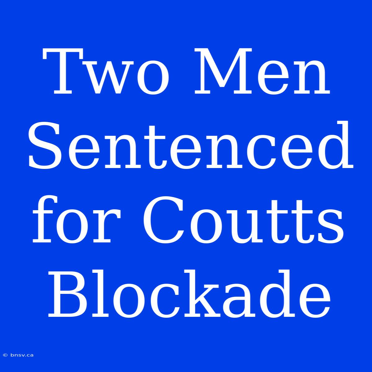 Two Men Sentenced For Coutts Blockade