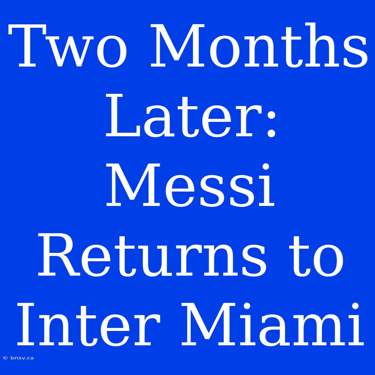 Two Months Later: Messi Returns To Inter Miami