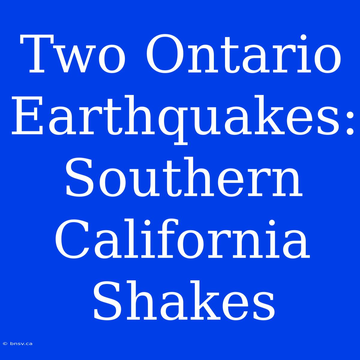 Two Ontario Earthquakes: Southern California Shakes