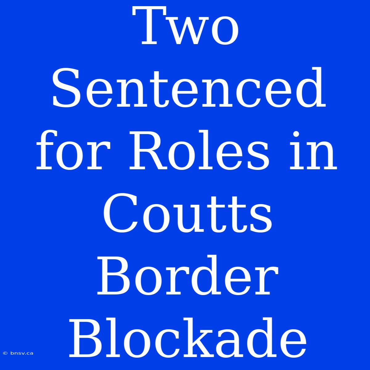 Two Sentenced For Roles In Coutts Border Blockade