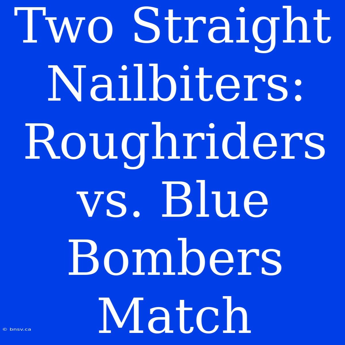 Two Straight Nailbiters: Roughriders Vs. Blue Bombers Match