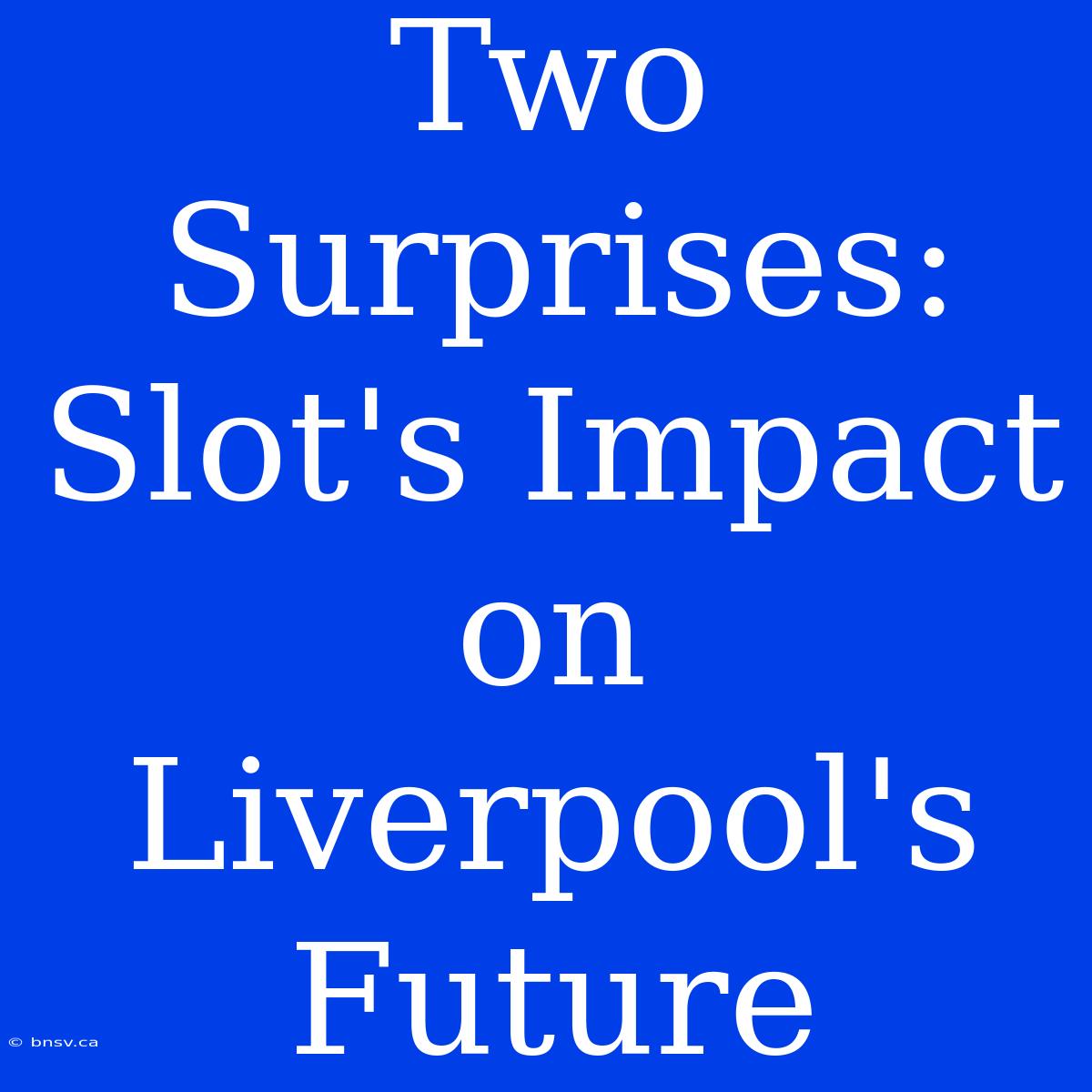 Two Surprises: Slot's Impact On Liverpool's Future