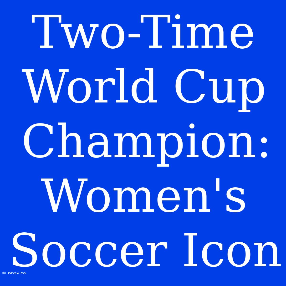 Two-Time World Cup Champion: Women's Soccer Icon