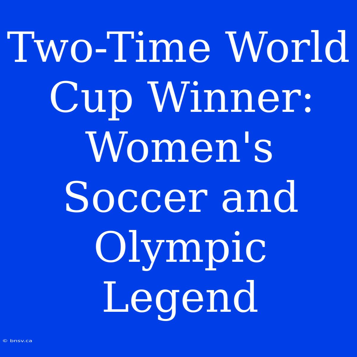 Two-Time World Cup Winner: Women's Soccer And Olympic Legend