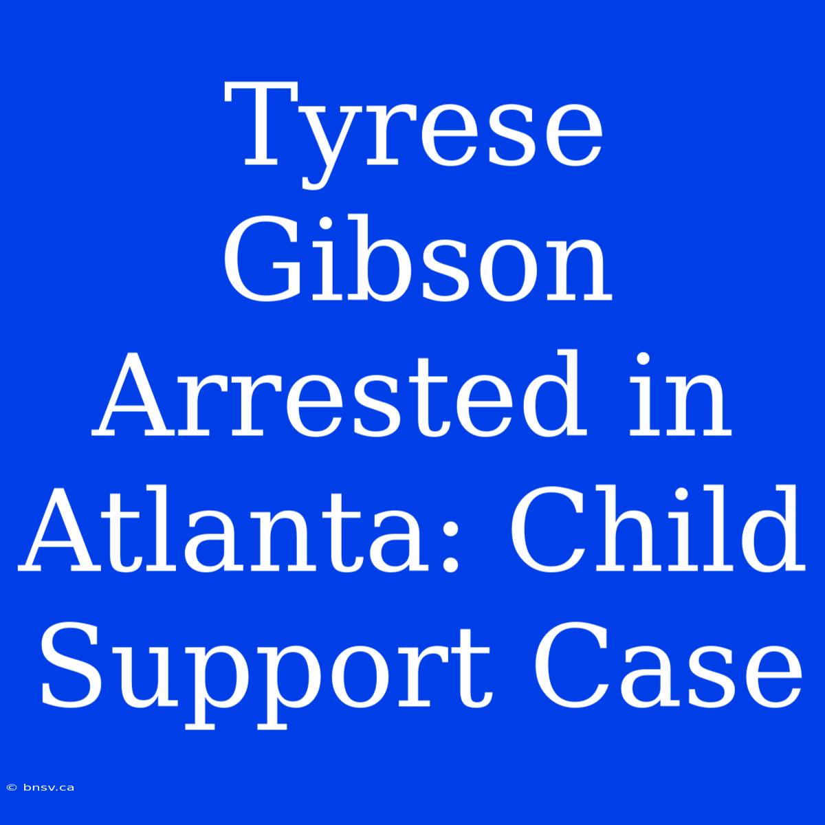 Tyrese Gibson Arrested In Atlanta: Child Support Case