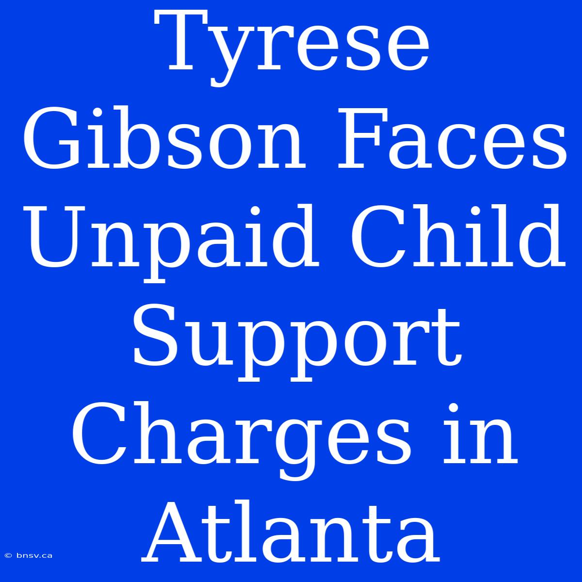 Tyrese Gibson Faces Unpaid Child Support Charges In Atlanta