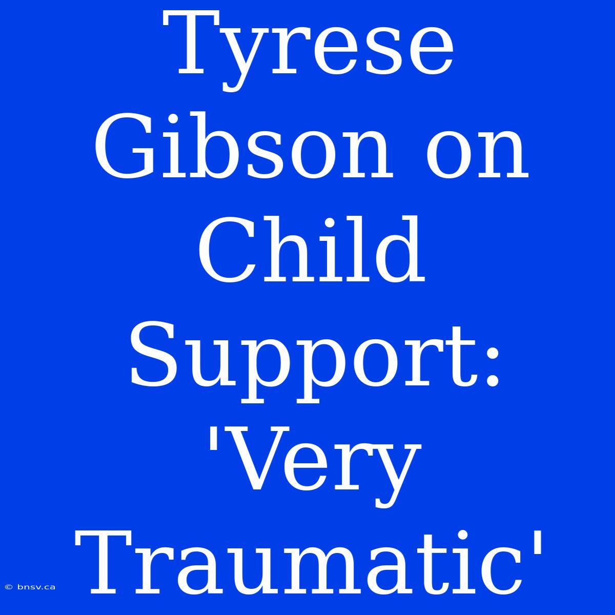 Tyrese Gibson On Child Support: 'Very Traumatic'