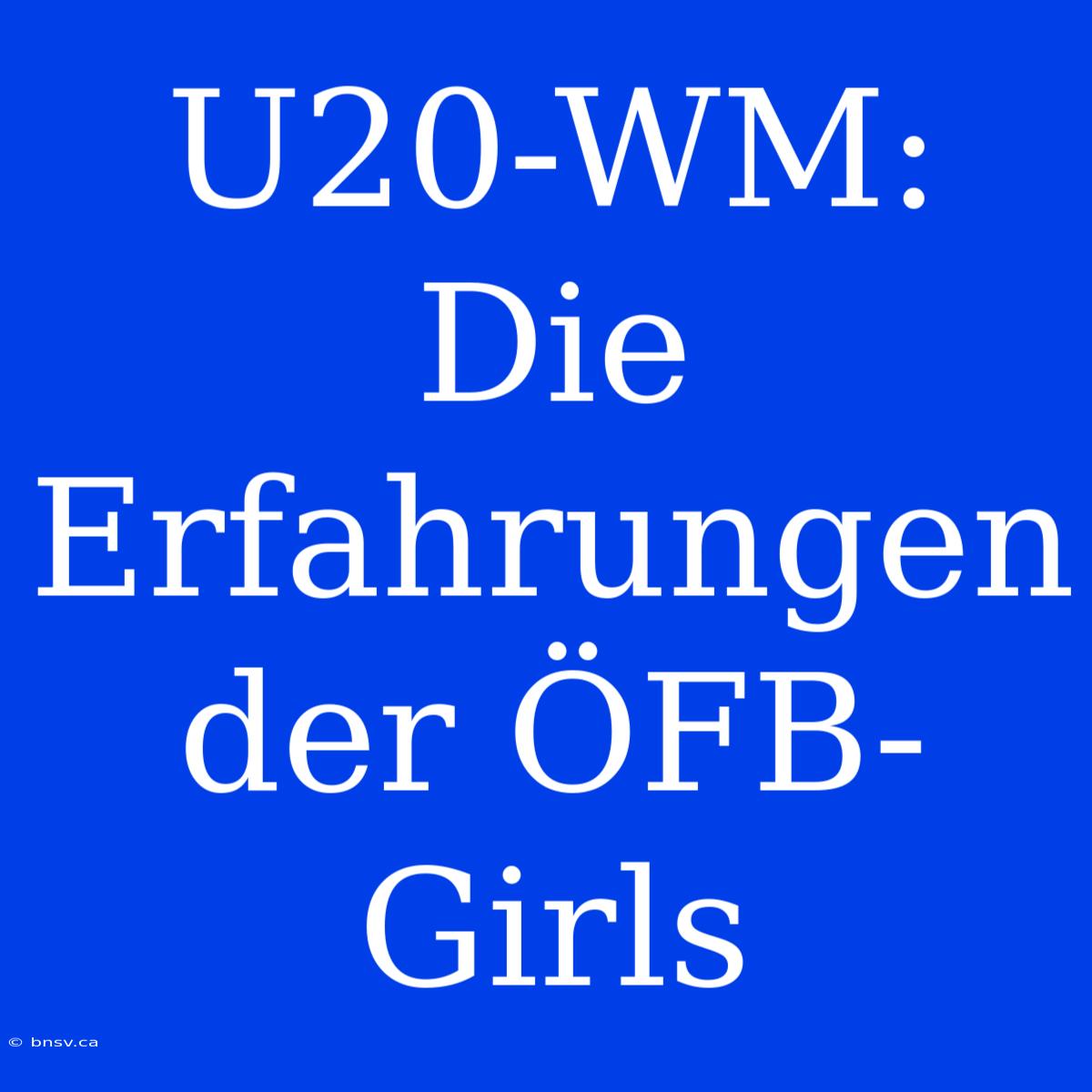 U20-WM: Die Erfahrungen Der ÖFB-Girls