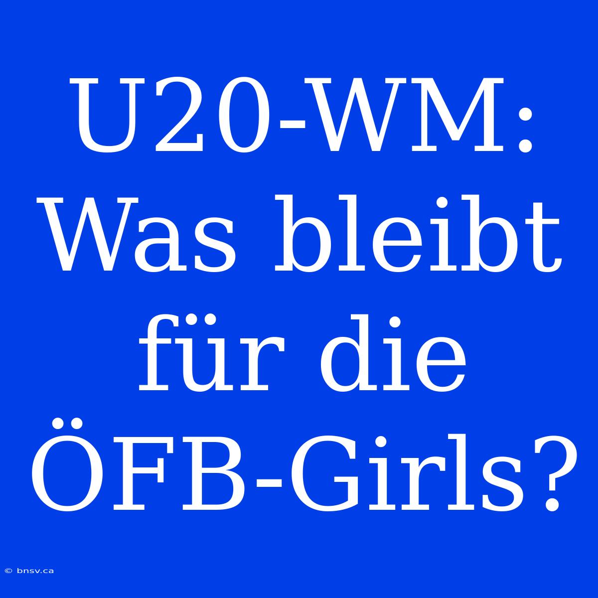 U20-WM: Was Bleibt Für Die ÖFB-Girls?