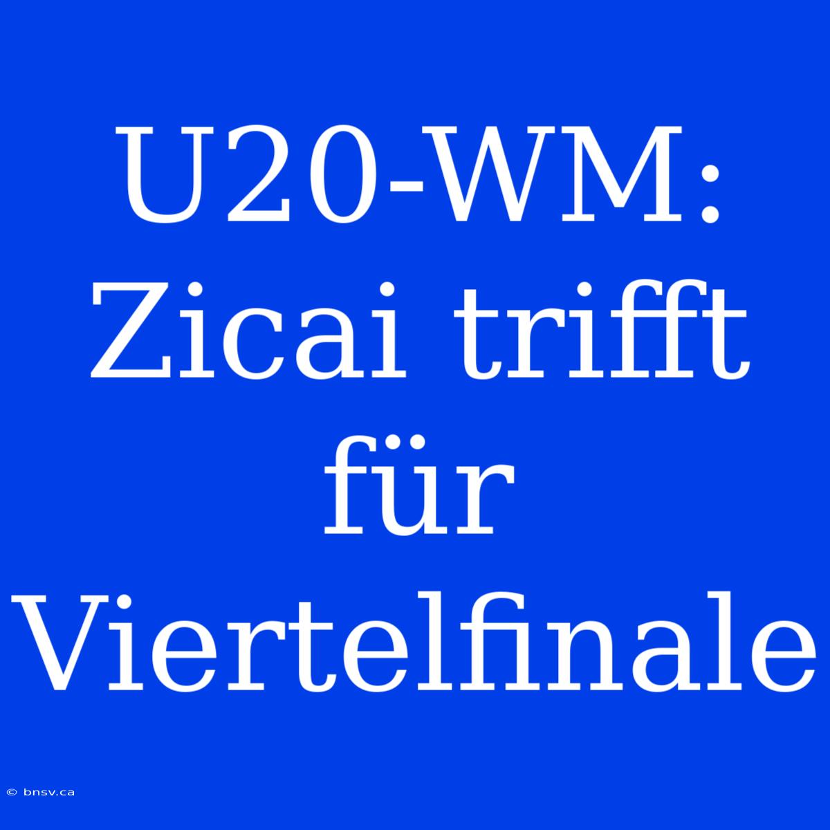 U20-WM: Zicai Trifft Für Viertelfinale